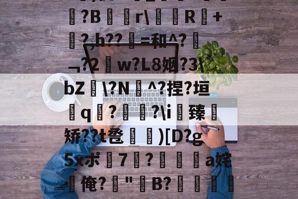 关于b琾)仉H_嵾蕛?畺?B蹓獮r\塅薸R醘+竼?,h??縠=和^?﹁?2w?L8姻?3\bZ雸\?N^?捏?垣粩q€?枤?\i臻	矫??t卺惞)[D?g5xポ7耭?頡鳽饸a姹俺?偤"聣B?滯湕絑?&amp;?撒颮的信息-开云体育服务